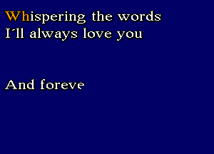 TWhispering the words
I'll always love you

And foreve