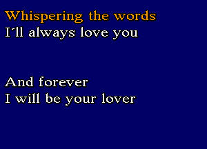 TWhispering the words
I'll always love you

And forever
I Will be your lover