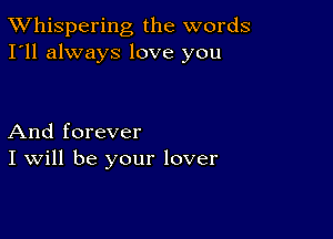 TWhispering the words
I'll always love you

And forever
I Will be your lover