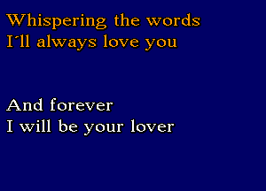 TWhispering the words
I'll always love you

And forever
I Will be your lover