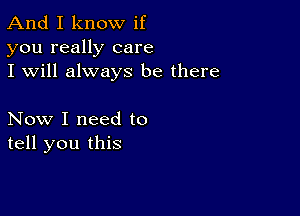 And I know if
you really care
I will always be there

Now I need to
tell you this