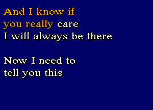 And I know if
you really care
I will always be there

Now I need to
tell you this