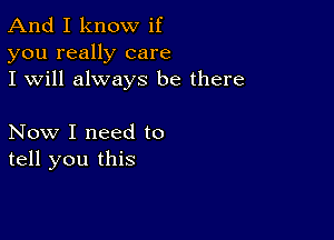 And I know if
you really care
I will always be there

Now I need to
tell you this