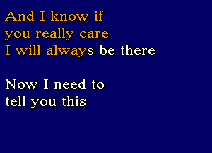 And I know if
you really care
I will always be there

Now I need to
tell you this