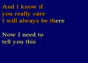 And I know if
you really care
I will always be there

Now I need to
tell you this