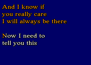 And I know if
you really care
I will always be there

Now I need to
tell you this