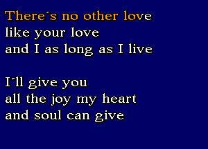 There's no other love
like your love
and I as long as I live

I11 give you
all the joy my heart
and soul can give