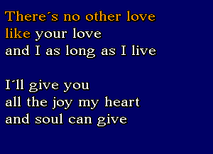 There's no other love
like your love
and I as long as I live

I11 give you
all the joy my heart
and soul can give