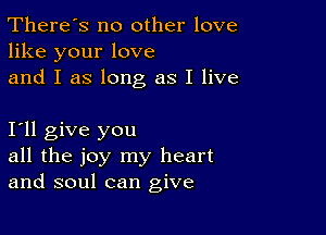 There's no other love
like your love
and I as long as I live

I11 give you
all the joy my heart
and soul can give