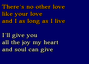 There's no other love
like your love
and I as long as I live

I11 give you
all the joy my heart
and soul can give