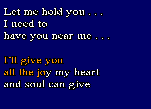 Let me hold you . . .
I need to
have you near me . .

Ioll give you
all the joy my heart
and soul can give