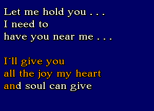 Let me hold you . . .
I need to
have you near me . .

Ioll give you
all the joy my heart
and soul can give