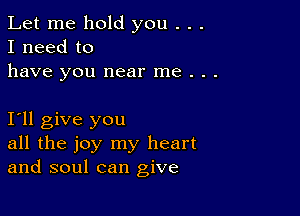 Let me hold you . . .
I need to
have you near me . .

Ioll give you
all the joy my heart
and soul can give