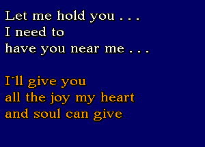 Let me hold you . . .
I need to
have you near me . .

Ioll give you
all the joy my heart
and soul can give