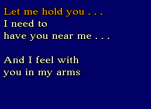 Let me hold you . . .
I need to
have you near me . . .

And I feel with
you in my arms