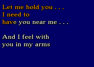 Let me hold you . . .
I need to
have you near me . . .

And I feel with
you in my arms