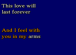 This love will
last forever

And I feel with
you in my arms