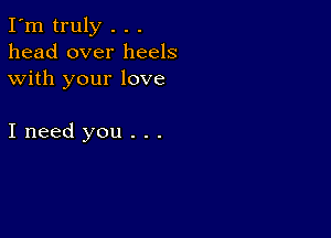 I'm truly . . .
head over heels
with your love

Ineed you . . .