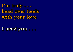 I'm truly . . .
head over heels
with your love

Ineed you . . .