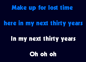 In my next thirty years

Oh oh oh