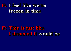 I feel like we're
frozen in time