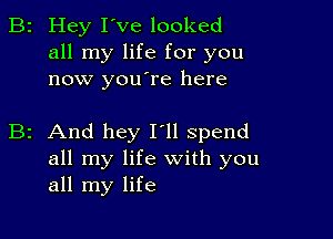 2 Hey I've looked
all my life for you
now youlre here

2 And hey I'll spend
all my life with you
all my life