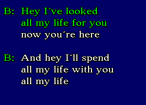 2 Hey I've looked
all my life for you
now youlre here

2 And hey I'll spend
all my life with you
all my life