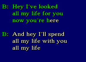 2 Hey I've looked
all my life for you
now youlre here

2 And hey I'll spend
all my life with you
all my life