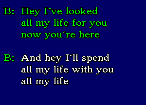 2 Hey I've looked
all my life for you
now youlre here

2 And hey I'll spend
all my life with you
all my life