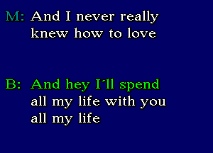 And I never really
knew how to love

B2 And hey I'll spend
all my life with you
all my life