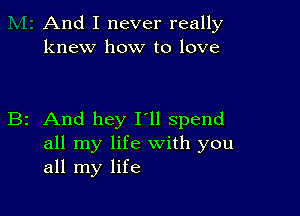 And I never really
knew how to love

B2 And hey I'll spend
all my life with you
all my life