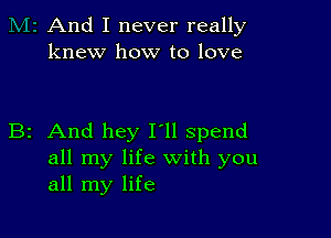 And I never really
knew how to love

B2 And hey I'll spend
all my life with you
all my life