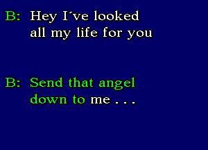 2 Hey I've looked
all my life for you

2 Send that angel
down to me . . .