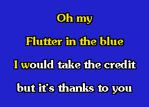 Oh my
Flutter in the blue
I would take the credit

but it's thanks to you