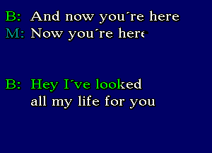 2 And now you're here
Now you're here

2 Hey I've looked
all my life for you