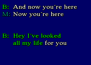 2 And now you're here
Now you're here

2 Hey I've looked
all my life for you