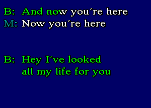 2 And now you're here
Now you're here

2 Hey I've looked
all my life for you