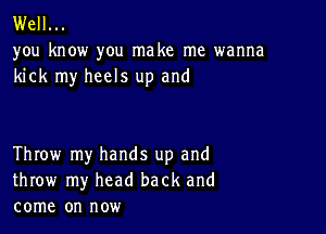 Well...

you know you make me wanna
kick my heels up and

Throw my hands up and
throw my head back and
come on now