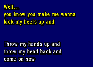 Well...

you know you make me wanna
kick my heels up and

Throw my hands up and
throw my head back and
come on now