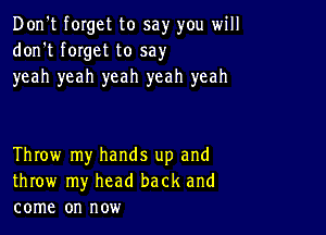 Don't forget to say you will
don't forget to say
yeah yeah yeah yeah yeah

Throw my hands up and
throw my head back and
come on now