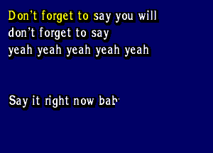 Don't forget to say you will
don't fmget to say
yeah yeah yeah yeah yeah

Say it right now bab