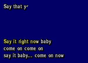 Say it right now baby
come on come on
say it baby... come on now