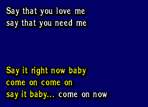 Say that you love me
say that you need me

Say it right now baby
come on come on
say it baby... come on now