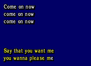 Come on now
come on now
come on now

Say that you want me
you wanna please me