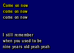 Come on now
come on now
come on now

Istill remember
when you used to be
nine years old yeah yeah