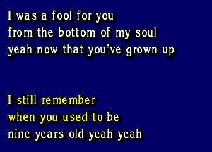 I was a fool for you
from the bottom of my soul
yeah now that youtve grown up

I still remember
when you used to be
nine years old yeah yeah