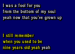 I was a fool for you
from the bottom of my soul
yeah now that youtve grown up

I still remember
when you used to be
nine years old yeah yeah