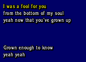 I was a fool for you
from the bottom of my soul
yeah now that you've grown up

Grown enough to know
yeah yeah