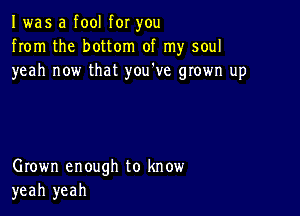 I was a fool for you
from the bottom of my soul
yeah now that you've grown up

Grown enough to know
yeah yeah