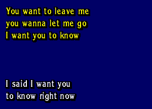 You want to leave me
you wanna let me go
I want you to know

I said I want you
to know right now